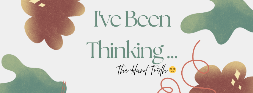I’ve Been Thinking… The Hard&nbsp;Truth&nbsp;😌